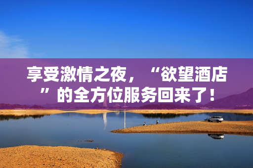享受激情之夜，“欲望酒店”的全方位服务回来了！