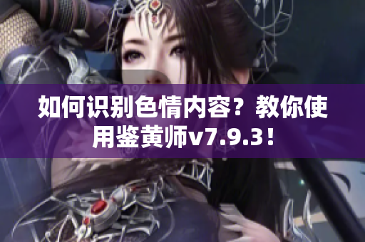 如何识别色情内容？教你使用鉴黄师v7.9.3！