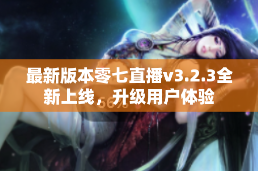 最新版本零七直播v3.2.3全新上线，升级用户体验