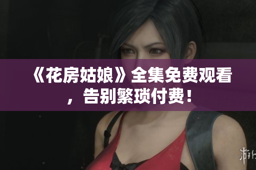 《花房姑娘》全集免费观看，告别繁琐付费！