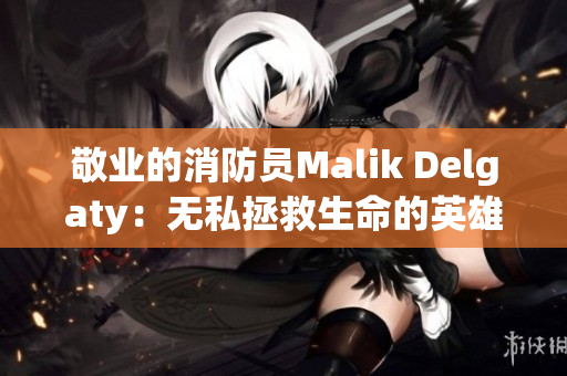 敬业的消防员Malik Delgaty：无私拯救生命的英雄事迹