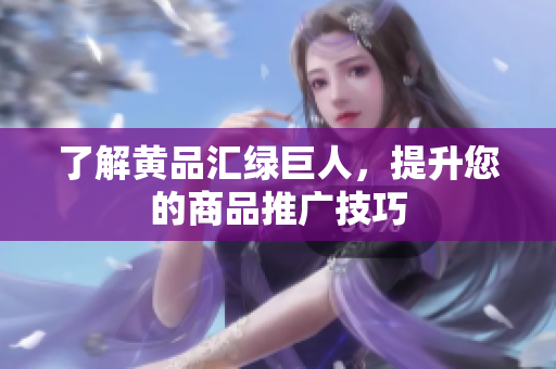 了解黄品汇绿巨人，提升您的商品推广技巧