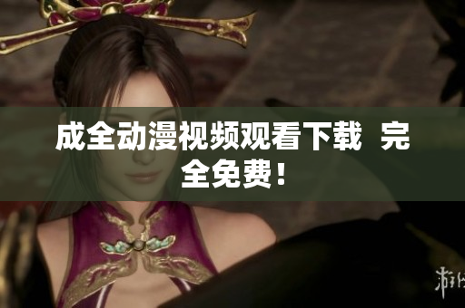 成全动漫视频观看下载  完全免费！