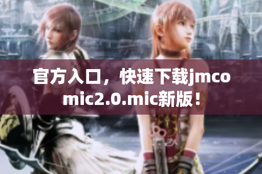 官方入口，快速下载jmcomic2.0.mic新版！
