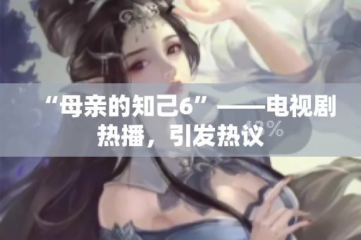 “母亲的知己6”——电视剧热播，引发热议