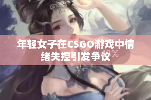 年轻女子在CSGO游戏中情绪失控引发争议