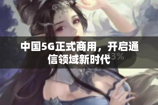 中国5G正式商用，开启通信领域新时代