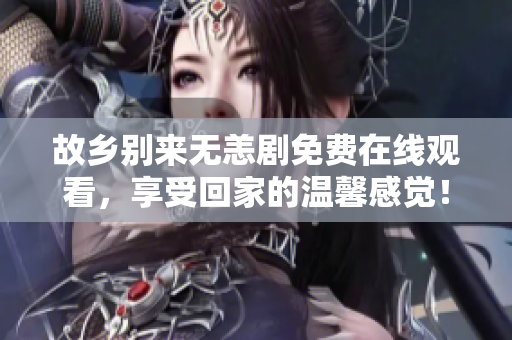 故乡别来无恙剧免费在线观看，享受回家的温馨感觉！