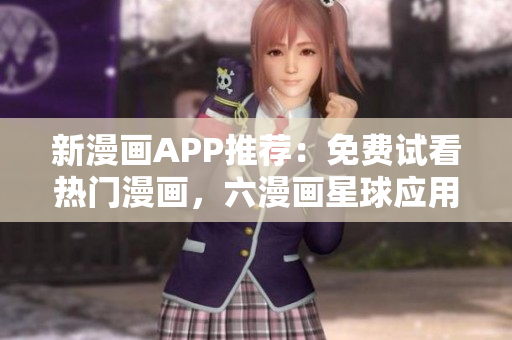 新漫画APP推荐：免费试看热门漫画，六漫画星球应用