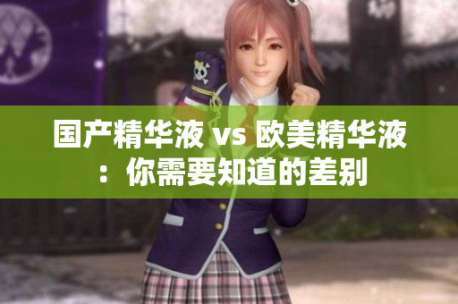 国产精华液 vs 欧美精华液：你需要知道的差别