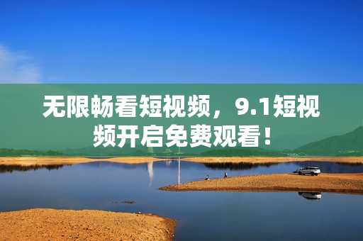 无限畅看短视频，9.1短视频开启免费观看！