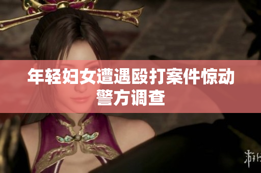 年轻妇女遭遇殴打案件惊动警方调查