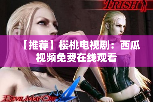 【推荐】樱桃电视剧：西瓜视频免费在线观看