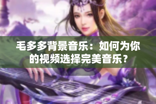 毛多多背景音乐：如何为你的视频选择完美音乐？