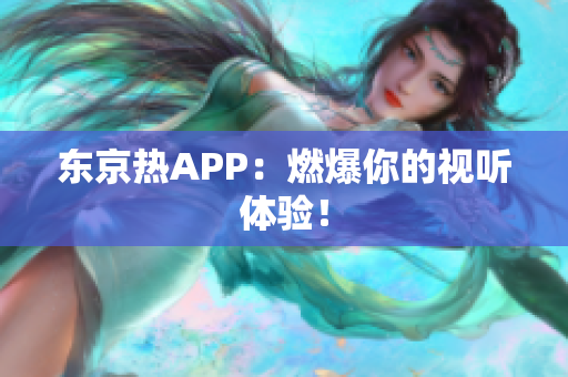 东京热APP：燃爆你的视听体验！