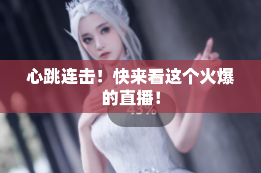 心跳连击！快来看这个火爆的直播！