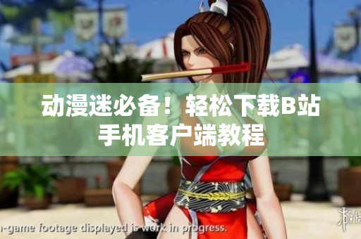动漫迷必备！轻松下载B站手机客户端教程