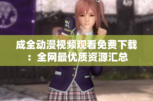 成全动漫视频观看免费下载：全网最优质资源汇总