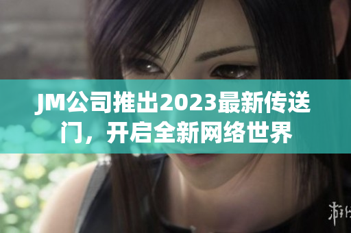 JM公司推出2023最新传送门，开启全新网络世界