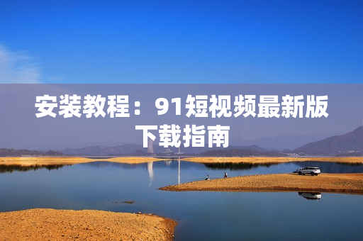安装教程：91短视频最新版下载指南