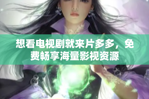 想看电视剧就来片多多，免费畅享海量影视资源