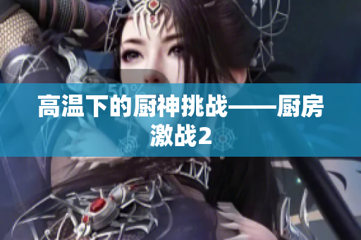 高温下的厨神挑战——厨房激战2