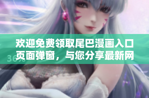 欢迎免费领取尾巴漫画入口页面弹窗，与您分享最新网络资讯