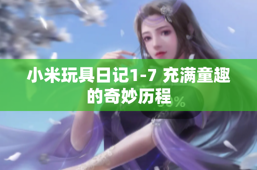 小米玩具日记1-7 充满童趣的奇妙历程