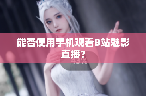 能否使用手机观看B站魅影直播？