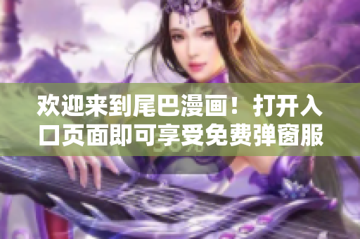 欢迎来到尾巴漫画！打开入口页面即可享受免费弹窗服务
