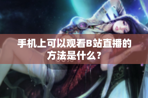 手机上可以观看B站直播的方法是什么？