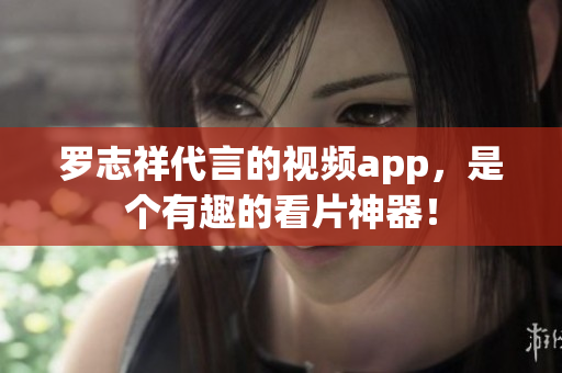 罗志祥代言的视频app，是个有趣的看片神器！