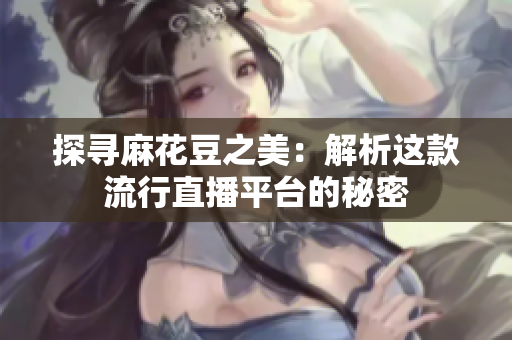 探寻麻花豆之美：解析这款流行直播平台的秘密