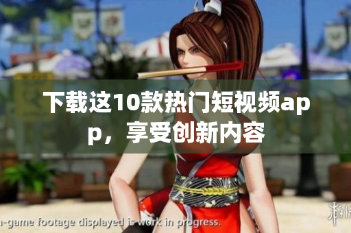 下载这10款热门短视频app，享受创新内容