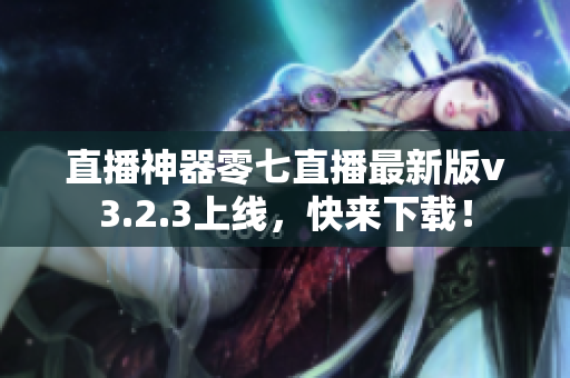 直播神器零七直播最新版v3.2.3上线，快来下载！