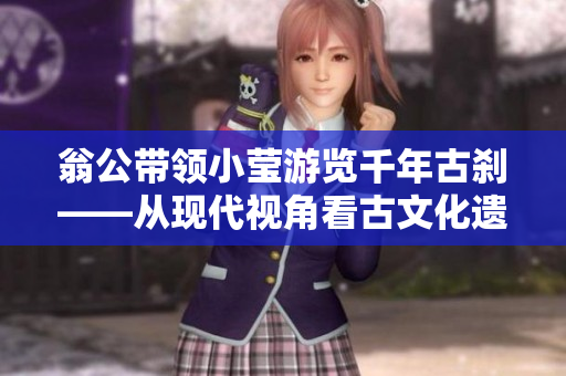 翁公带领小莹游览千年古刹——从现代视角看古文化遗产