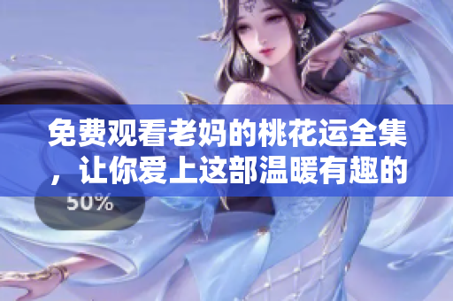 免费观看老妈的桃花运全集，让你爱上这部温暖有趣的剧