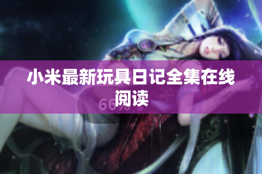 小米最新玩具日记全集在线阅读