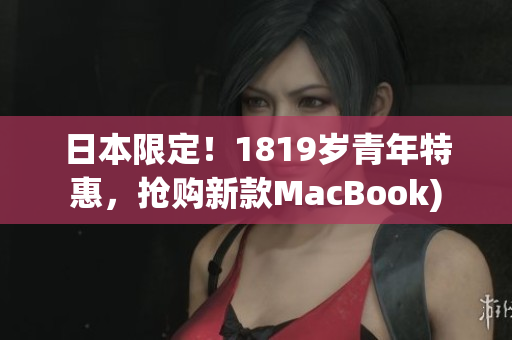 日本限定！1819岁青年特惠，抢购新款MacBook)