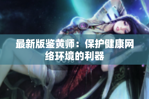 最新版鉴黄师：保护健康网络环境的利器