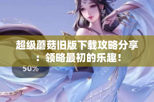 超级蘑菇旧版下载攻略分享：领略最初的乐趣！