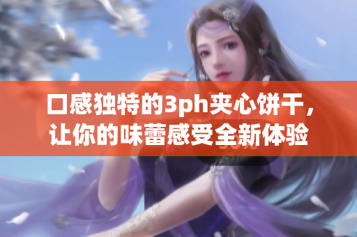 口感独特的3ph夹心饼干，让你的味蕾感受全新体验