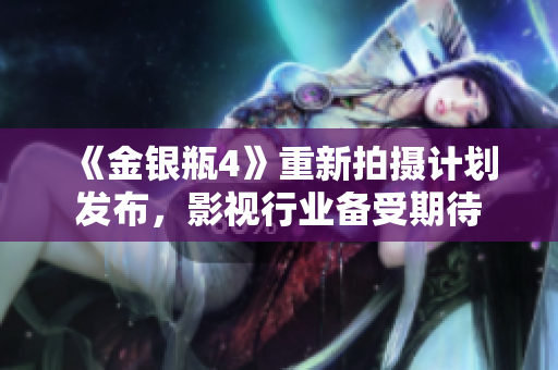 《金银瓶4》重新拍摄计划发布，影视行业备受期待