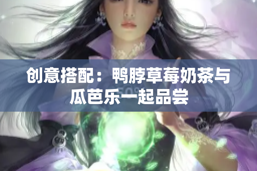 创意搭配：鸭脖草莓奶茶与瓜芭乐一起品尝