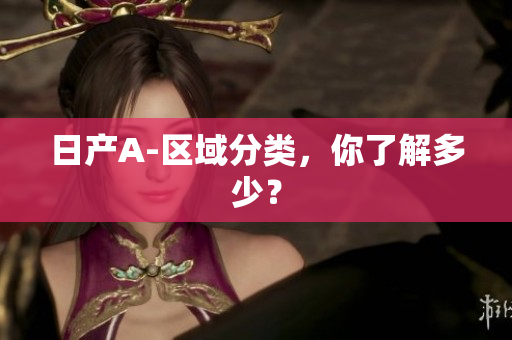 日产A-区域分类，你了解多少？
