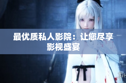最优质私人影院：让您尽享影视盛宴