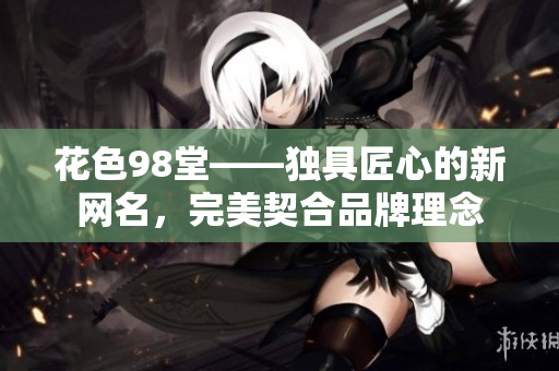 花色98堂——独具匠心的新网名，完美契合品牌理念
