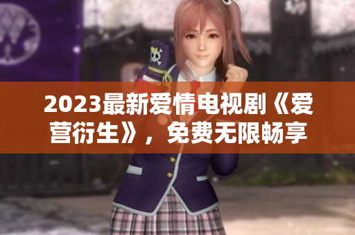 2023最新爱情电视剧《爱营衍生》，免费无限畅享