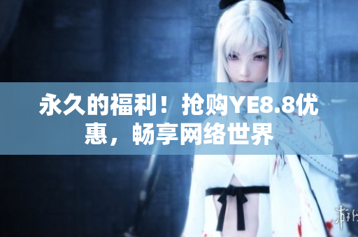 永久的福利！抢购YE8.8优惠，畅享网络世界