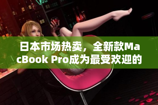 日本市场热卖，全新款MacBook Pro成为最受欢迎的电脑